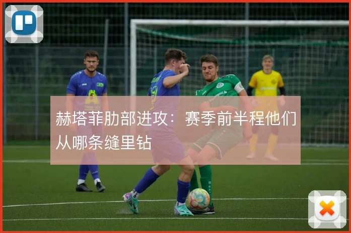 赫塔菲肋部进攻:赛季前半程他们从哪条缝里钻