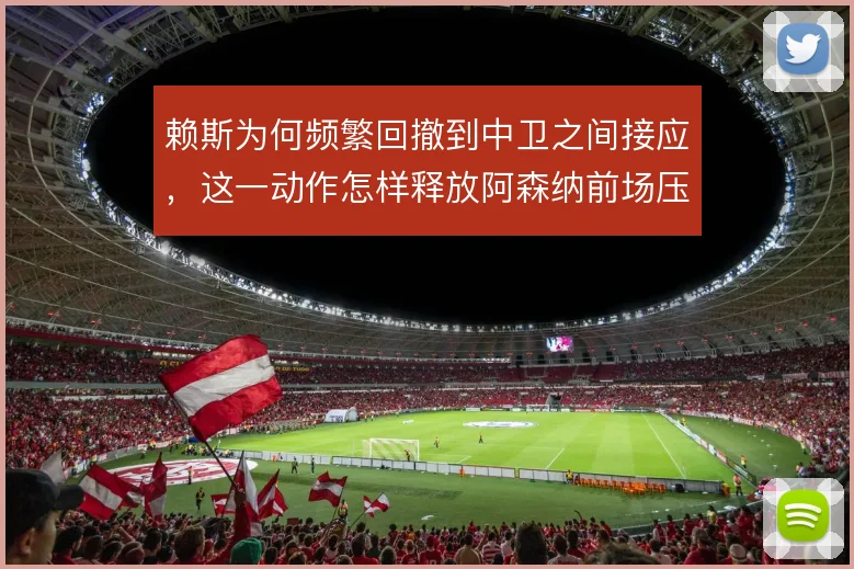 赖斯为何频繁回撤到中卫之间接应，这一动作怎样释放阿森纳前场压力