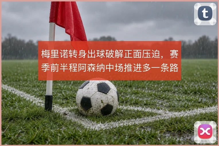 梅里诺转身出球破解正面压迫，赛季前半程阿森纳中场推进多一条路