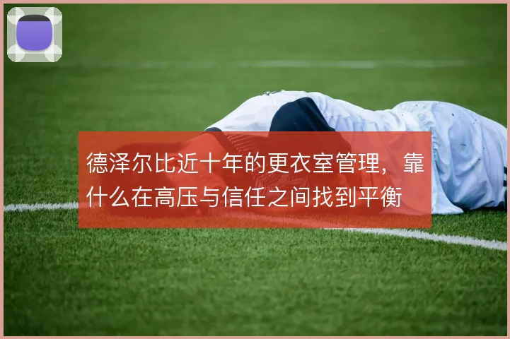 德泽尔比近十年的更衣室管理，靠什么在高压与信任之间找到平衡
