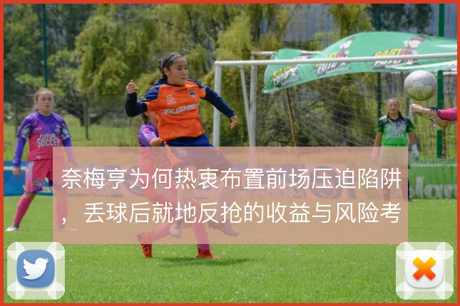 奈梅亨为何热衷布置前场压迫陷阱，丢球后就地反抢的收益与风险考量