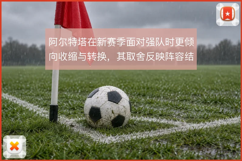 阿尔特塔在新赛季面对强队时更倾向收缩与转换，其取舍反映阵容结构的现实