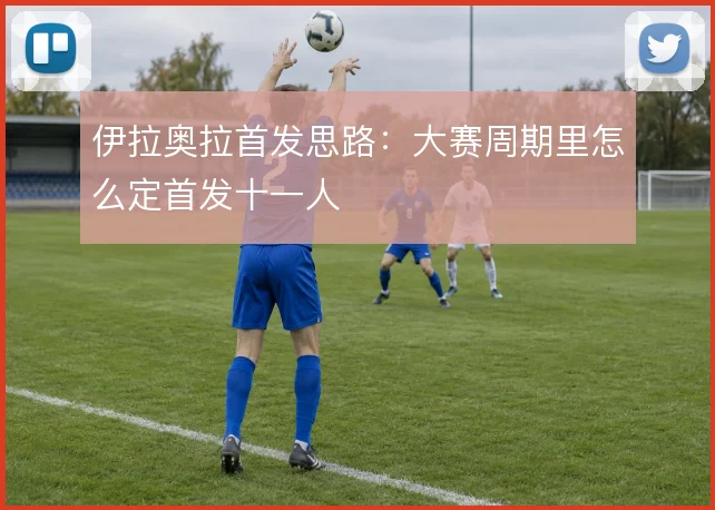 伊拉奥拉首发思路:大赛周期里怎么定首发十一人