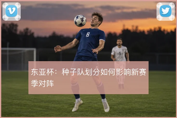 东亚杯：种子队划分如何影响新赛季对阵