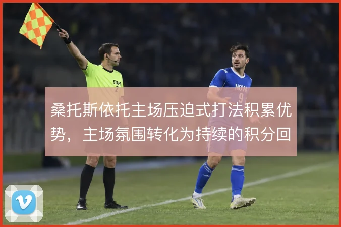 桑托斯依托主场压迫式打法积累优势,主场氛围转化为持续的积分回报
