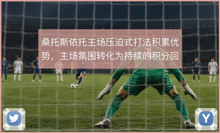 桑托斯依托主场压迫式打法积累优势，主场氛围转化为持续的积分回报