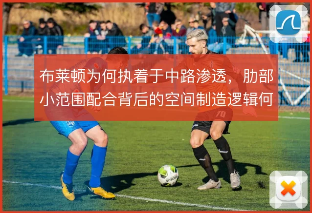 布莱顿为何执着于中路渗透，肋部小范围配合背后的空间制造逻辑何在