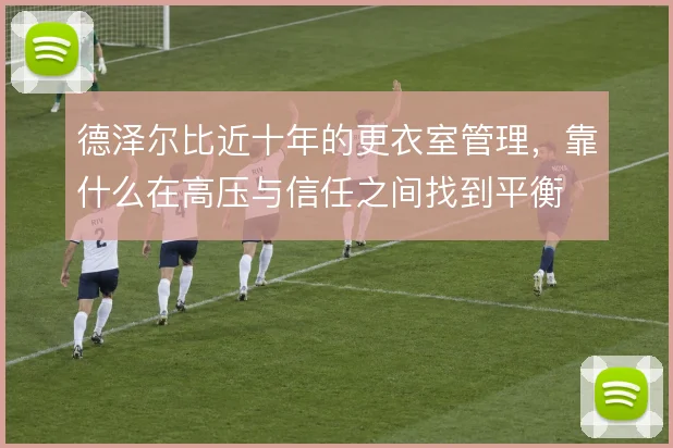 德泽尔比近十年的更衣室管理，靠什么在高压与信任之间找到平衡