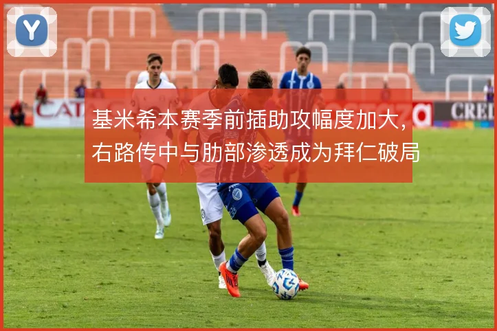基米希本赛季前插助攻幅度加大，右路传中与肋部渗透成为拜仁破局利器