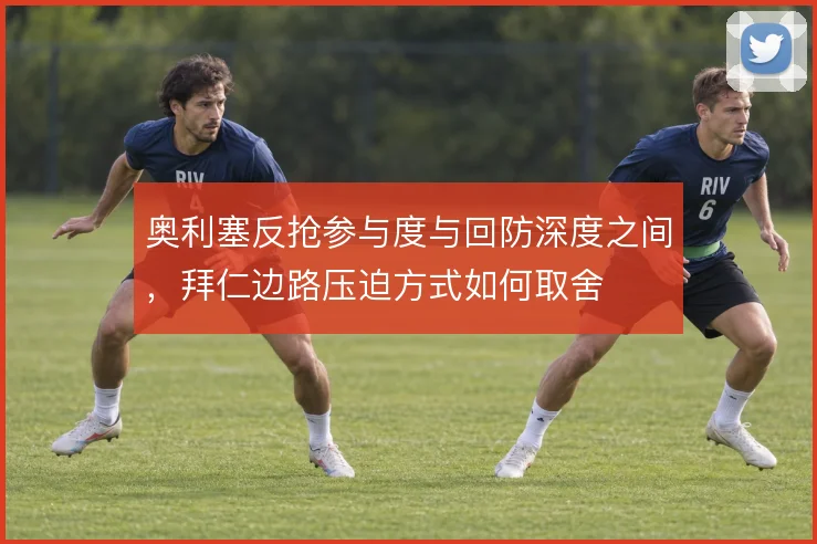 奥利塞反抢参与度与回防深度之间,拜仁边路压迫方式如何取舍