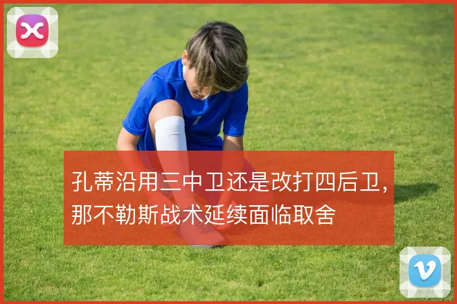 孔蒂沿用三中卫还是改打四后卫,那不勒斯战术延续面临取舍