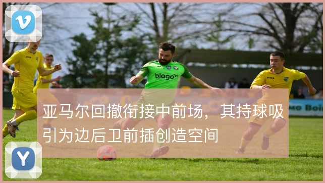 亚马尔回撤衔接中前场,其持球吸引为边后卫前插创造空间