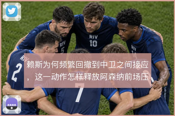 赖斯为何频繁回撤到中卫之间接应，这一动作怎样释放阿森纳前场压力