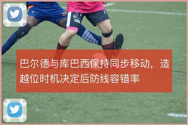 巴尔德与库巴西保持同步移动，造越位时机决定后防线容错率